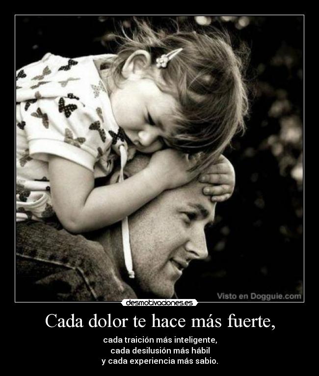 Cada dolor te hace más fuerte, - cada traición más inteligente,
cada desilusión más hábil
y cada experiencia más sabio.