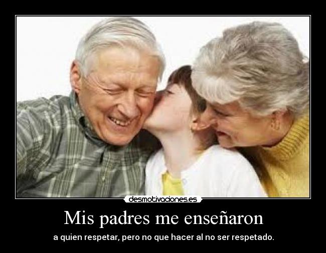 Mis padres me enseñaron - a quien respetar, pero no que hacer al no ser respetado.