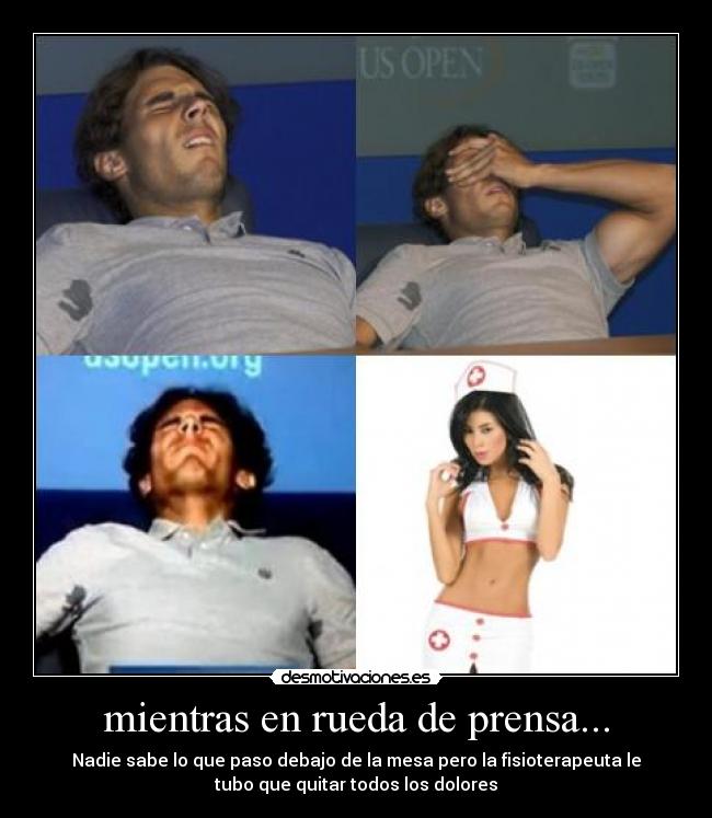 mientras en rueda de prensa... - Nadie sabe lo que paso debajo de la mesa pero la fisioterapeuta le
tubo que quitar todos los dolores