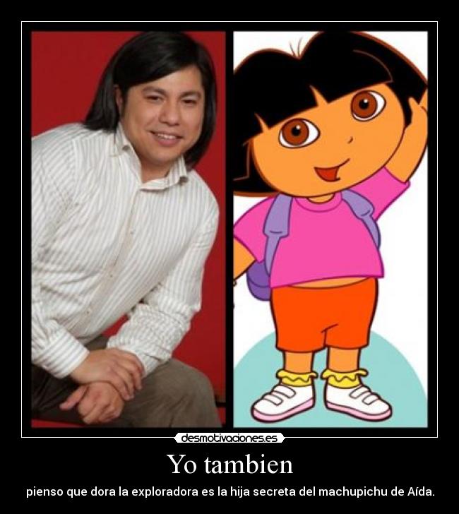 Yo tambien - pienso que dora la exploradora es la hija secreta del machupichu de Aída.