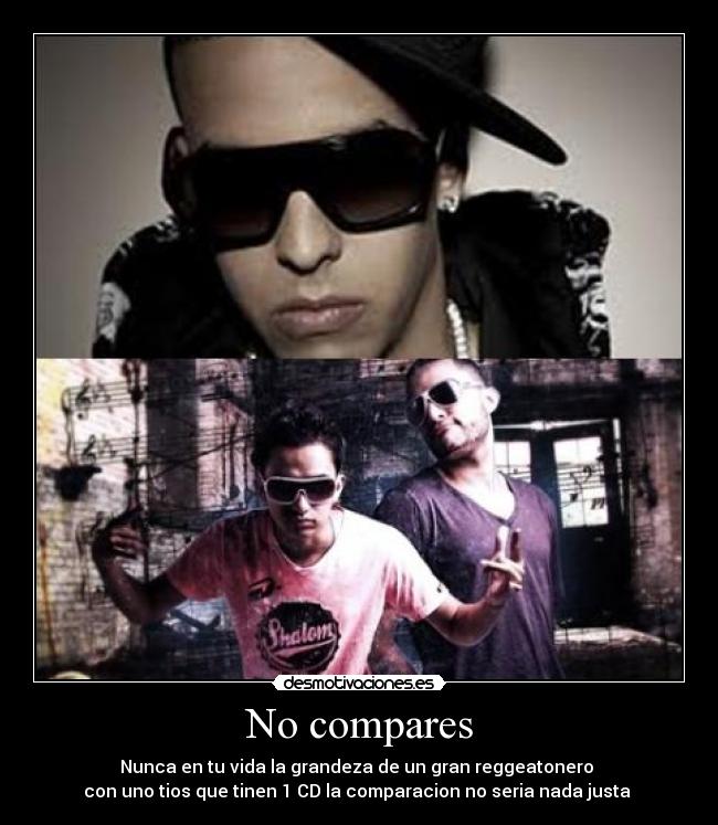 No compares - Nunca en tu vida la grandeza de un gran reggeatonero
con uno tios que tinen 1 CD la comparacion no seria nada justa