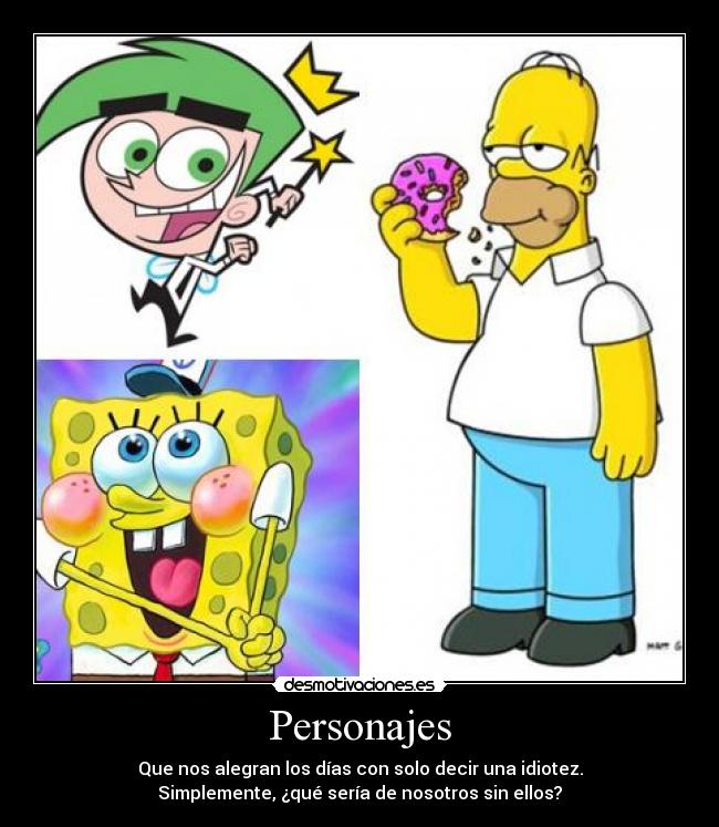 Personajes - Que nos alegran los días con solo decir una idiotez.
Simplemente, ¿qué sería de nosotros sin ellos?