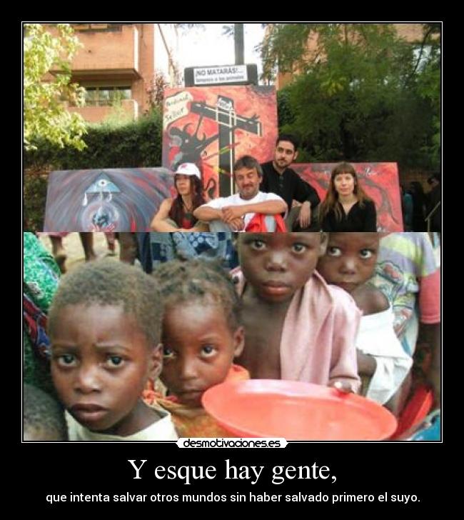 Y esque hay gente, - que intenta salvar otros mundos sin haber salvado primero el suyo.