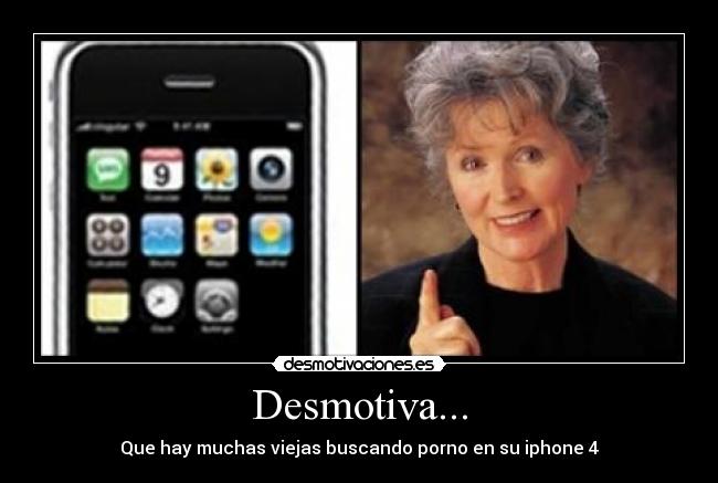 Desmotiva... - Que hay muchas viejas buscando porno en su iphone 4