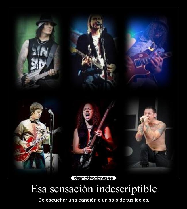 Esa sensación indescriptible - De escuchar una canción o un solo de tus ídolos.