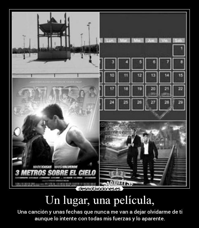 Un lugar, una película, - Una canción y unas fechas que nunca me van a dejar olvidarme de ti
aunque lo intente con todas mis fuerzas y lo aparente.