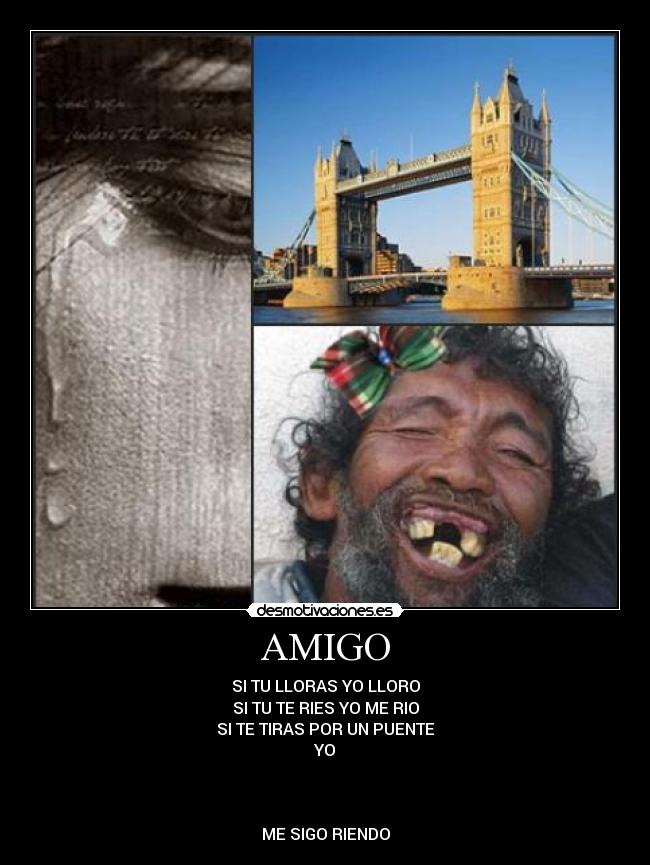 AMIGO - SI TU LLORAS YO LLORO
SI TU TE RIES YO ME RIO
SI TE TIRAS POR UN PUENTE
YO
ME SIGO RIENDO