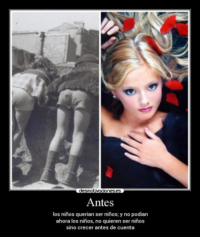 Antes - los niños querían ser niños; y no podian
ahora los niños, no quieren ser niños
sino crecer antes de cuenta