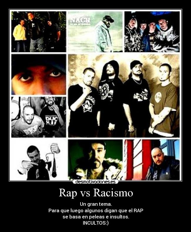 Rap vs Racismo - Un gran tema.
Para que luego algunos digan que el RAP
se basa en peleas e insultos.
INCULTOS:)