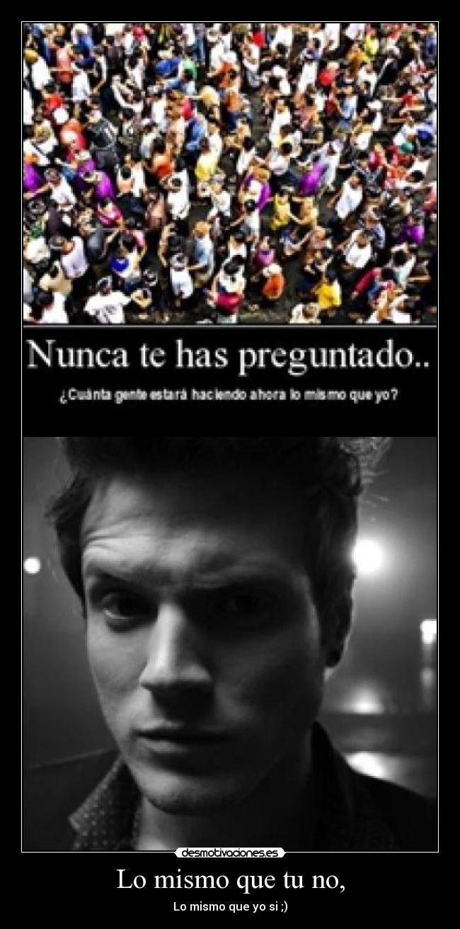 Lo mismo que tu no, - Lo mismo que yo si ;)