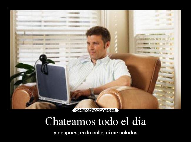Chateamos todo el día - y despues, en la calle, ni me saludas