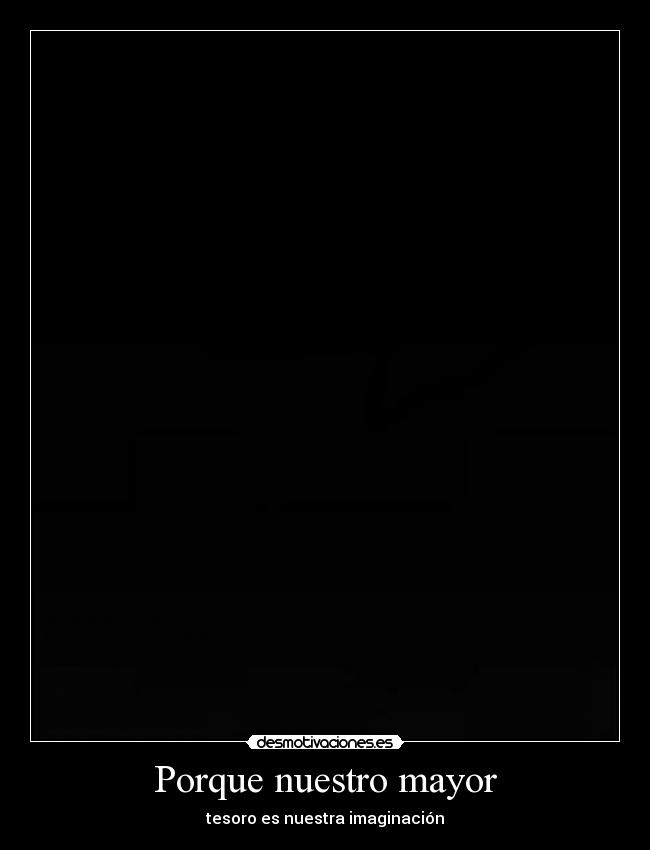 Porque nuestro mayor - tesoro es nuestra imaginación