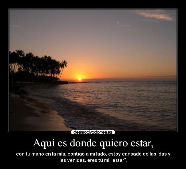 Aquí es donde quiero estar, - con tu mano en la mía, contigo a mi lado, estoy cansado de las idas y
las venidas, eres tú mi estar.
