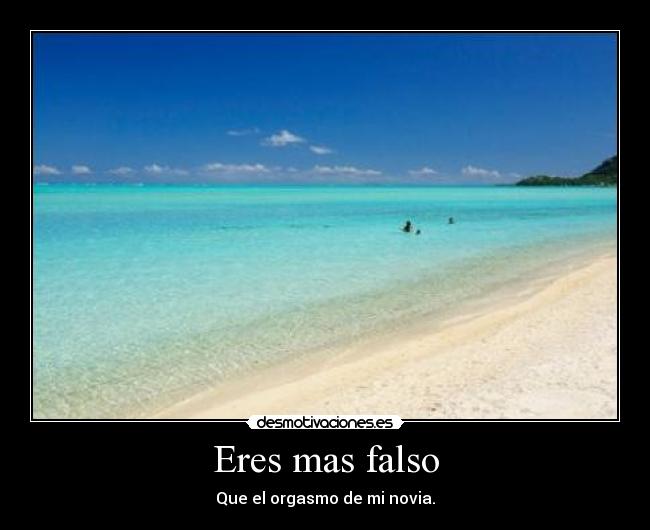 Eres mas falso - Que el orgasmo de mi novia.