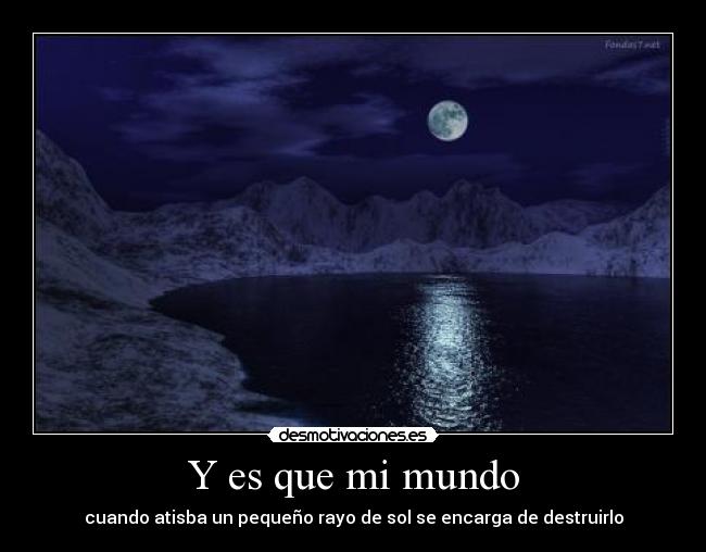 Y es que mi mundo - cuando atisba un pequeño rayo de sol se encarga de destruirlo