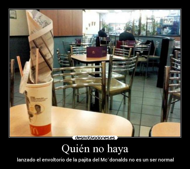 Quién no haya  - lanzado el envoltorio de la pajita del Mc´donalds no es un ser normal
