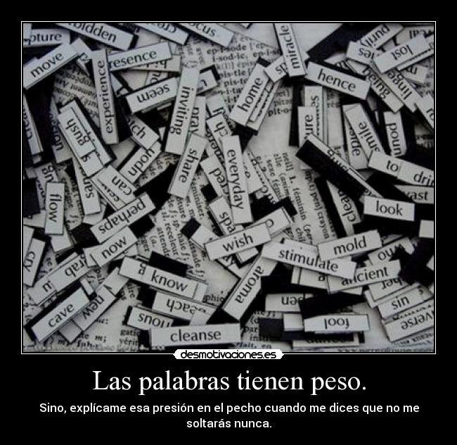 Las palabras tienen peso. - Sino, explícame esa presión en el pecho cuando me dices que no me soltarás nunca.
