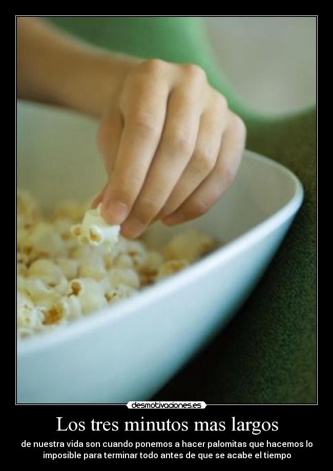 Los tres minutos mas largos - de nuestra vida son cuando ponemos a hacer palomitas que hacemos lo
imposible para terminar todo antes de que se acabe el tiempo