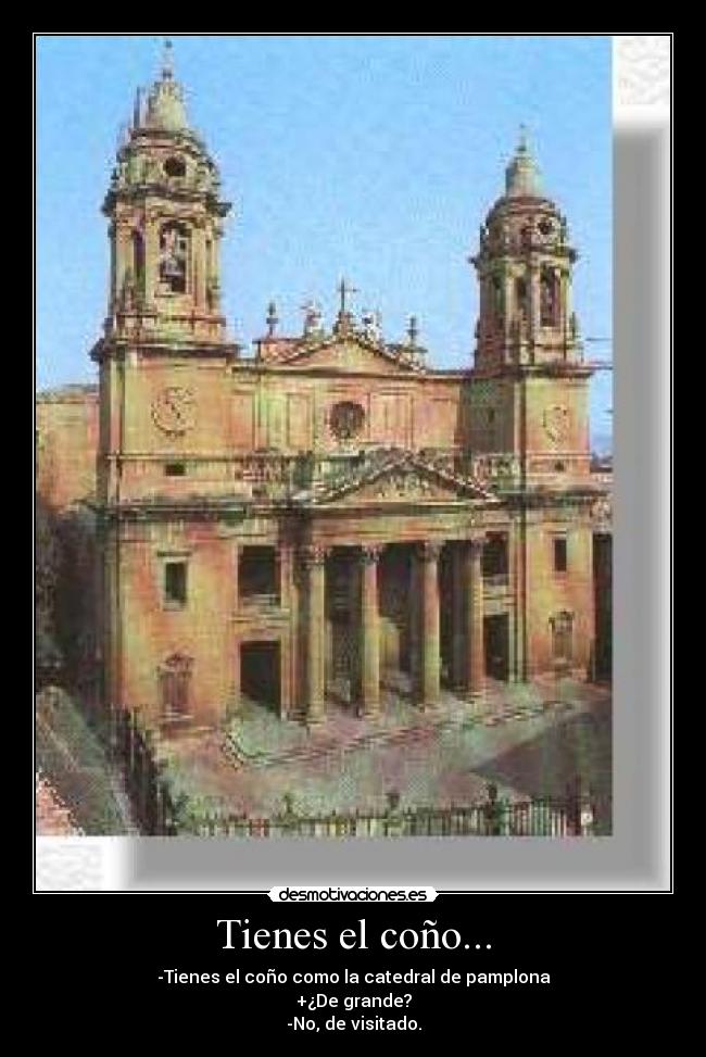 Tienes el coño... -