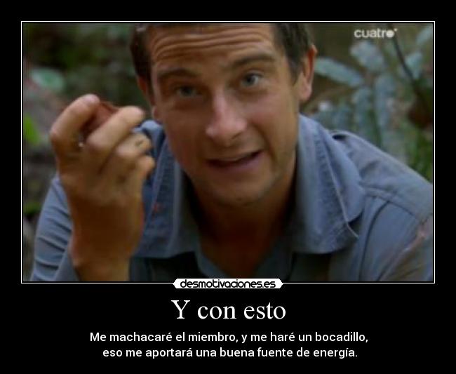 Y con esto - Me machacaré el miembro, y me haré un bocadillo,
 eso me aportará una buena fuente de energía.