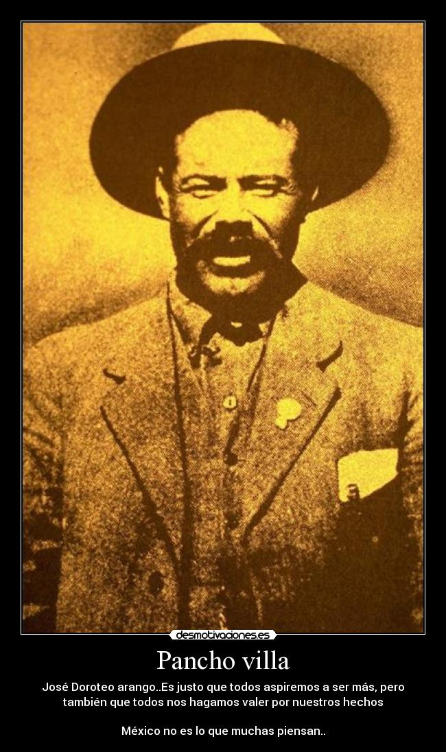 Pancho villa - José Doroteo arango..Es justo que todos aspiremos a ser más, pero
también que todos nos hagamos valer por nuestros hechos

México no es lo que muchas piensan..