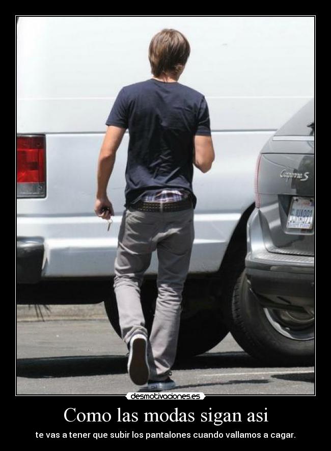 Como las modas sigan asi - te vas a tener que subir los pantalones cuando vallamos a cagar.