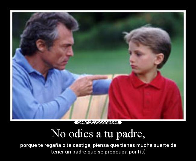 No odies a tu padre, - porque te regaña o te castiga, piensa que tienes mucha suerte de
tener un padre que se preocupa por tí :(