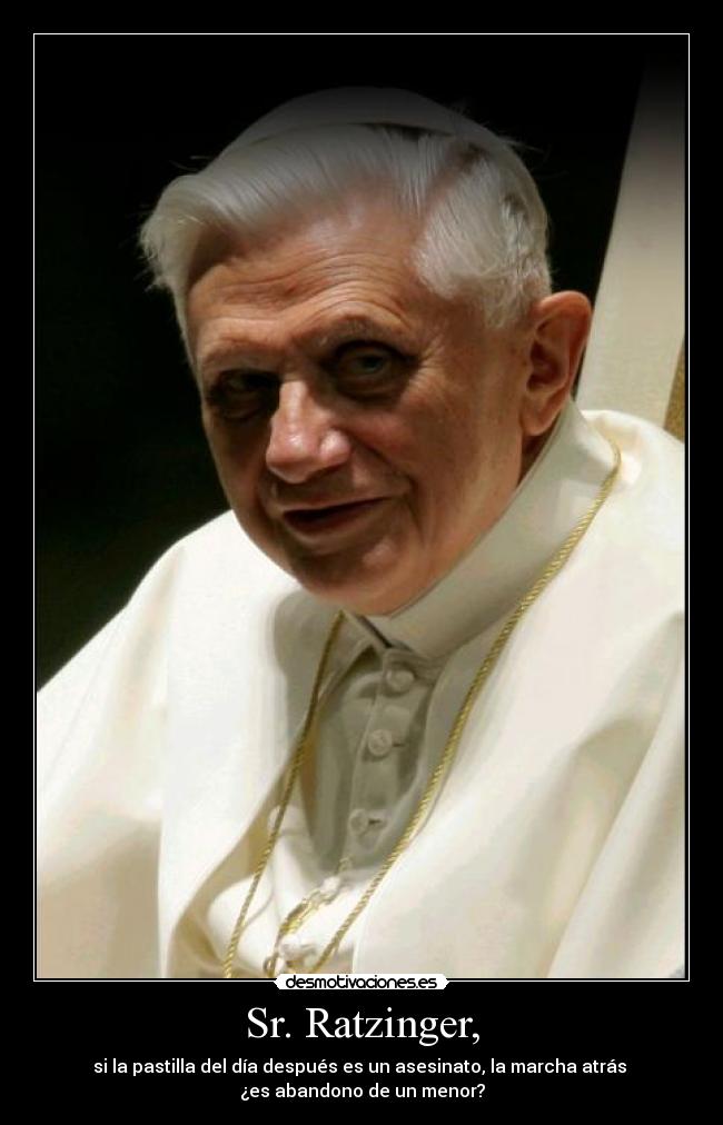 Sr. Ratzinger, - si la pastilla del día después es un asesinato, la marcha atrás
¿es abandono de un menor?
