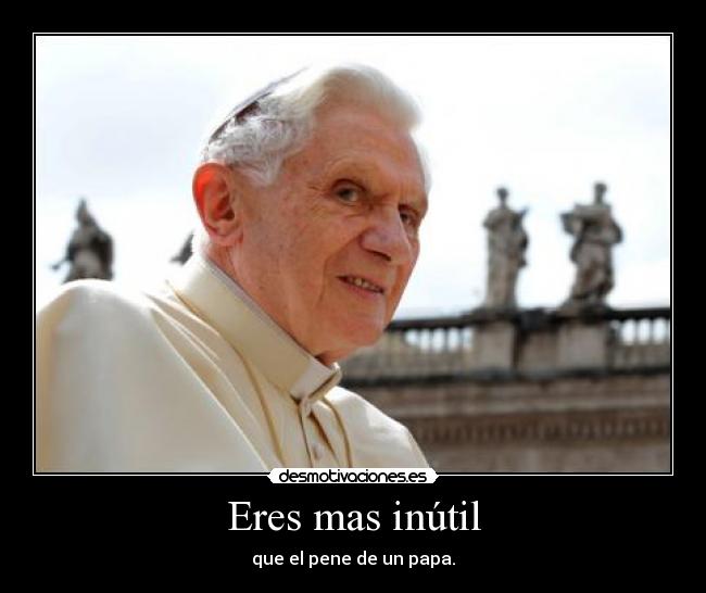 Eres mas inútil - que el pene de un papa.