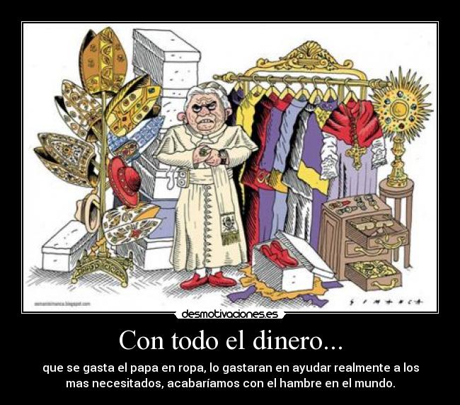 Con todo el dinero... - que se gasta el papa en ropa, lo gastaran en ayudar realmente a los
mas necesitados, acabaríamos con el hambre en el mundo.