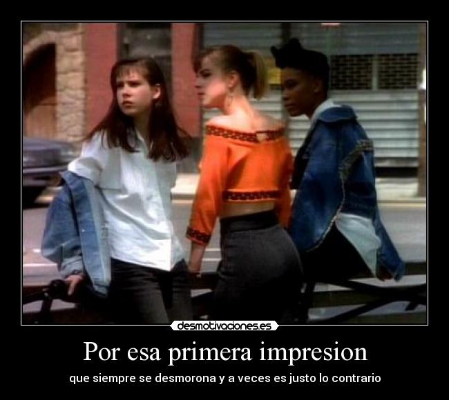 Por esa primera impresion - que siempre se desmorona y a veces es justo lo contrario