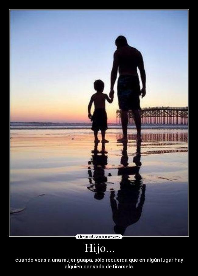 Hijo... - cuando veas a una mujer guapa, sólo recuerda que en algún lugar hay
alguien cansado de tirársela.