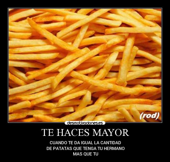 TE HACES MAYOR - CUANDO TE DA IGUAL LA CANTIDAD
DE PATATAS QUE TENGA TU HERMANO
MAS QUE TU