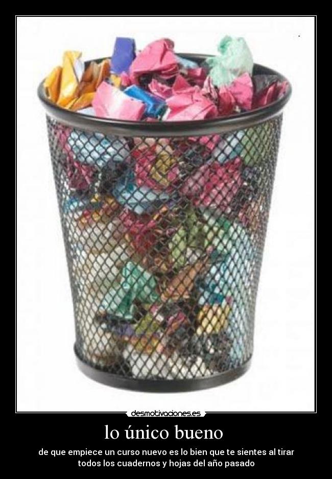 lo único bueno  - de que empiece un curso nuevo es lo bien que te sientes al tirar
todos los cuadernos y hojas del año pasado