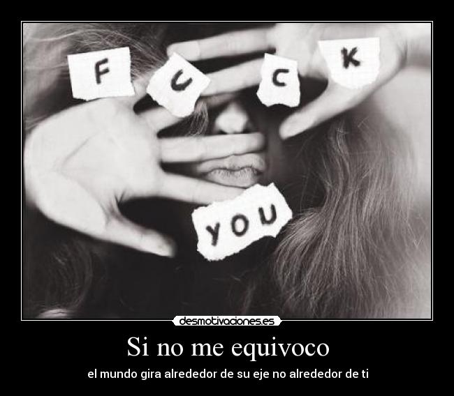 Si no me equivoco - el mundo gira alrededor de su eje no alrededor de ti