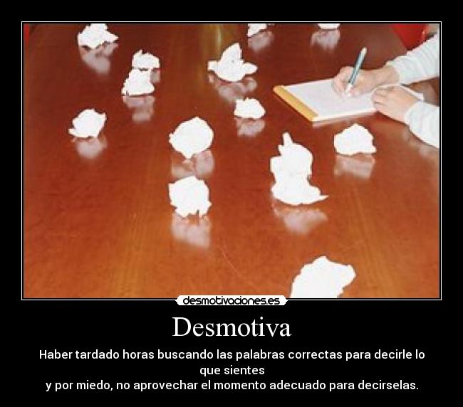 Desmotiva - Haber tardado horas buscando las palabras correctas para decirle lo que sientes
y por miedo, no aprovechar el momento adecuado para decirselas.