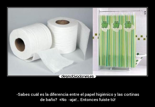 - -Sabes cuál es la diferencia entre el papel higiénico y las cortinas
de baño? +No -aja!... Entonces fuiste tú!