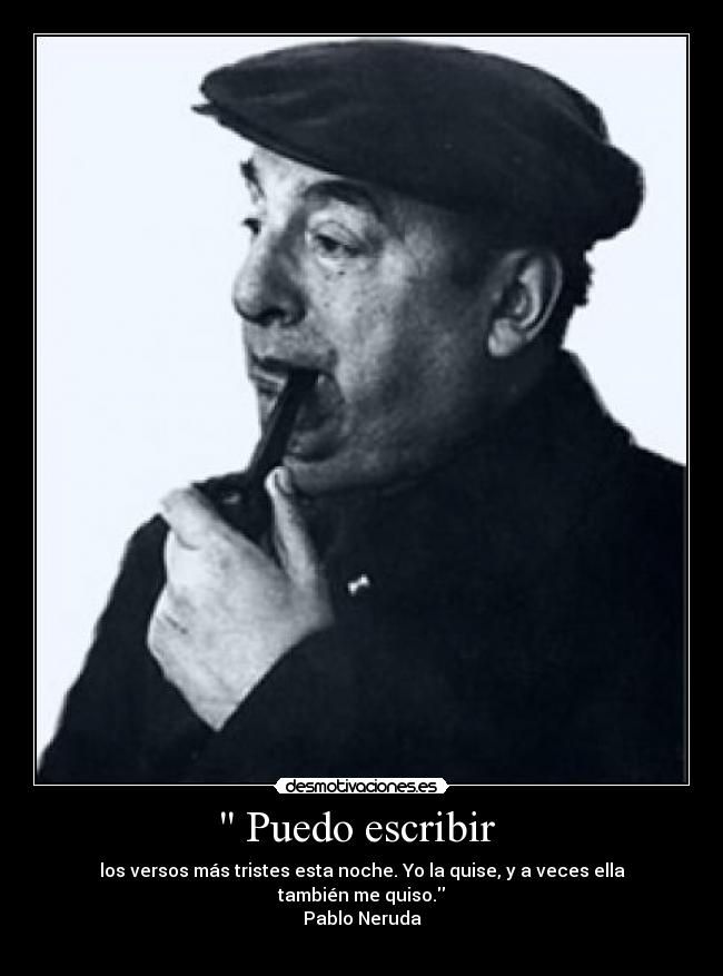  Puedo escribir  - los versos más tristes esta noche. Yo la quise, y a veces ella también me quiso.
Pablo Neruda
