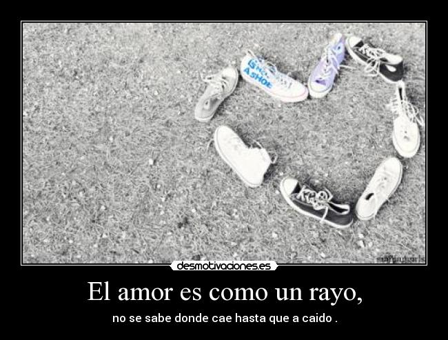 El amor es como un rayo, - no se sabe donde cae hasta que a caido .