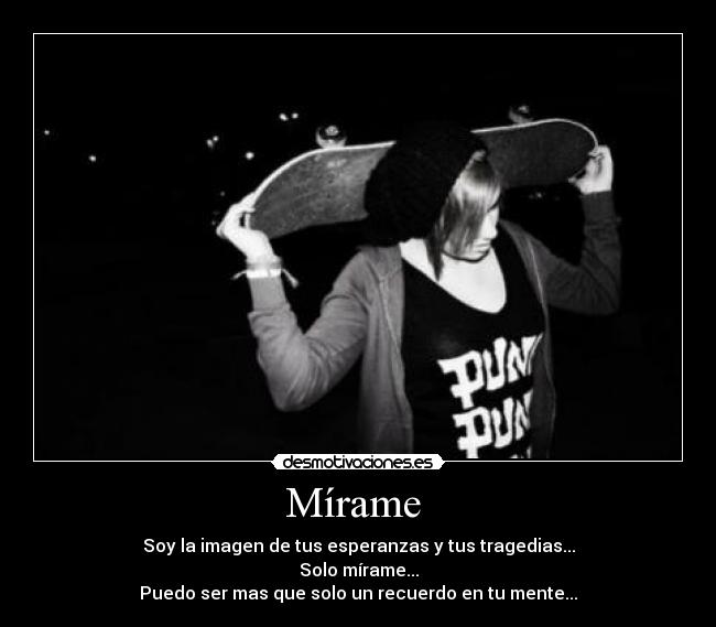 Mírame - Soy la imagen de tus esperanzas y tus tragedias...
Solo mírame...
Puedo ser mas que solo un recuerdo en tu mente...