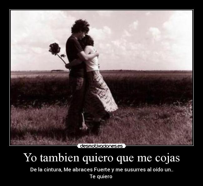 Yo tambien quiero que me cojas - De la cintura, Me abraces Fuerte y me susurres al oído un..
Te quiero ♥
