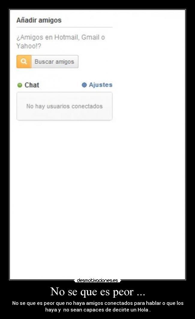 No se que es peor ... - No se que es peor que no haya amigos conectados para hablar o que los
haya y no sean capaces de decirte un Hola .