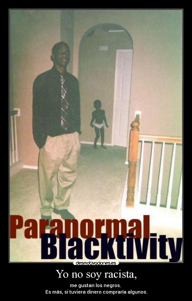 Yo no soy racista, - me gustan los negros. 
Es más, si tuviera dinero compraría algunos.