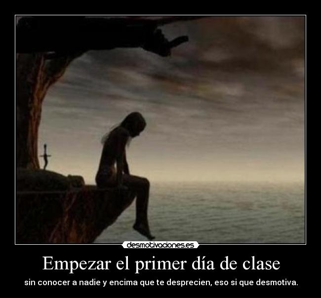 Empezar el primer día de clase - sin conocer a nadie y encima que te desprecien, eso si que desmotiva.