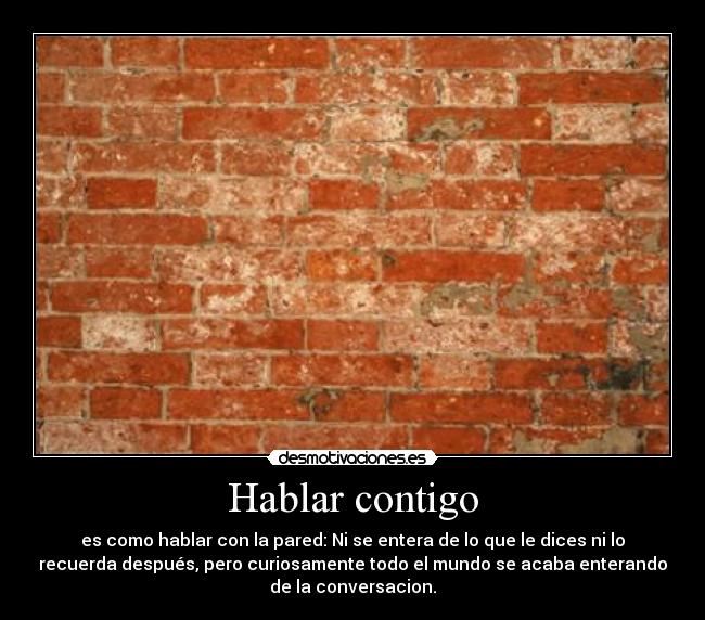 Hablar contigo - es como hablar con la pared: Ni se entera de lo que le dices ni lo
recuerda después, pero curiosamente todo el mundo se acaba enterando
de la conversacion.