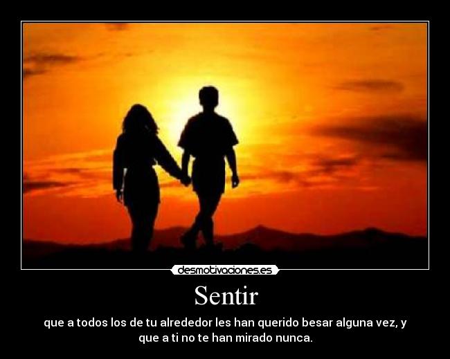 Sentir - que a todos los de tu alrededor les han querido besar alguna vez, y
que a ti no te han mirado nunca.