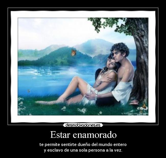 Estar enamorado - te permite sentirte dueño del mundo entero
y esclavo de una sola persona a la vez.