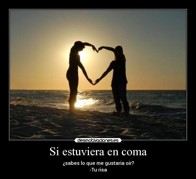 Si estuviera en coma - ¿sabes lo que me gustaria oir?
-Tu risa