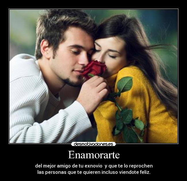 Enamorarte - del mejor amigo de tu exnovio  y que te lo reprochen
las personas que te quieren incluso viendote feliz.