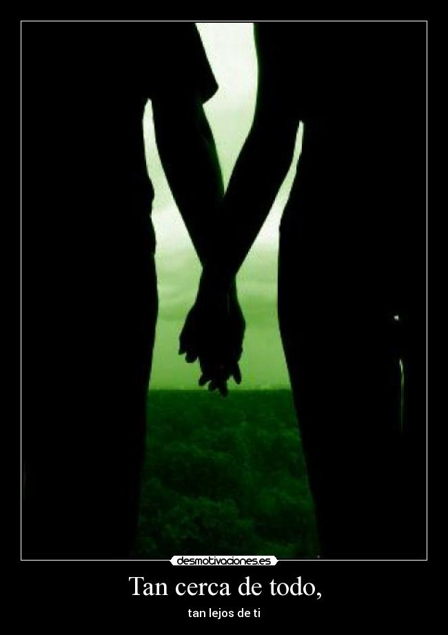 Tan cerca de todo, -